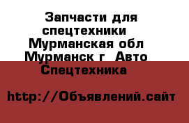 Запчасти для спецтехники. - Мурманская обл., Мурманск г. Авто » Спецтехника   